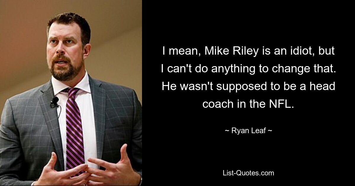 I mean, Mike Riley is an idiot, but I can't do anything to change that. He wasn't supposed to be a head coach in the NFL. — © Ryan Leaf