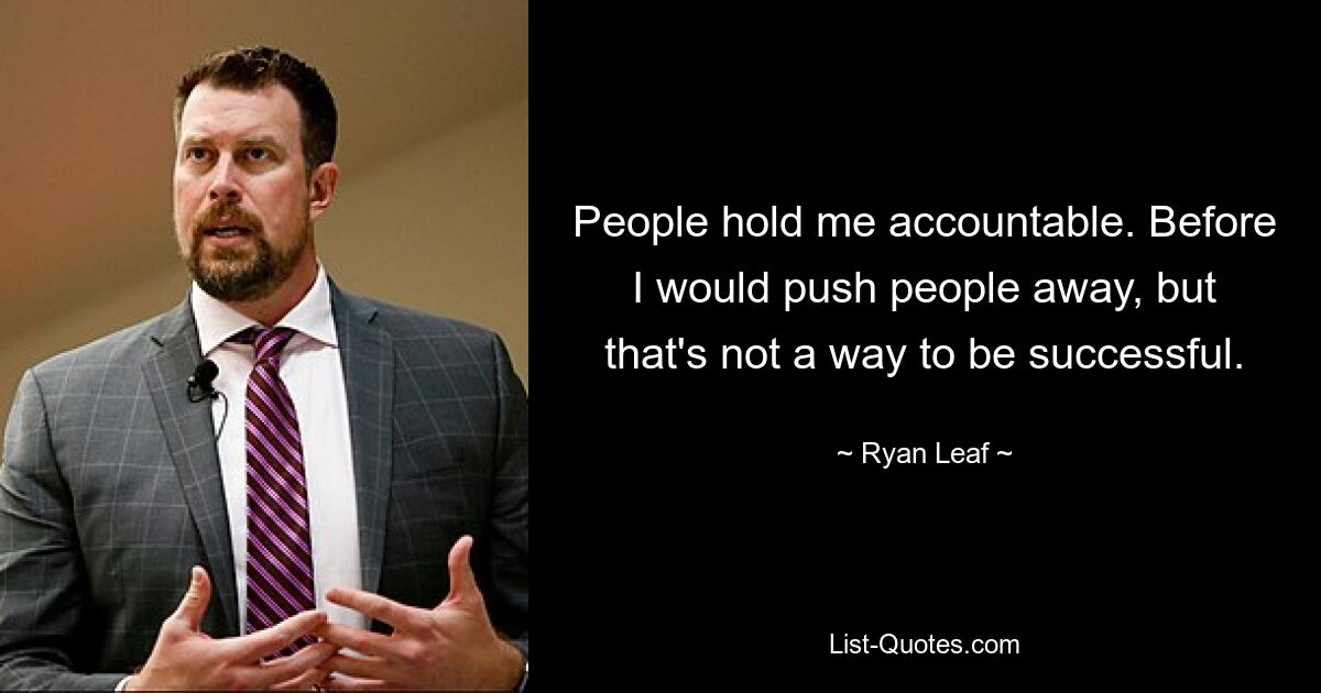 People hold me accountable. Before I would push people away, but that's not a way to be successful. — © Ryan Leaf