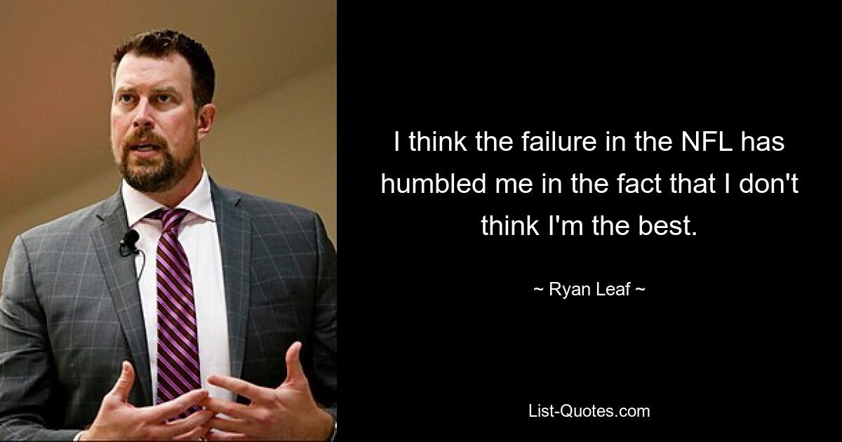 I think the failure in the NFL has humbled me in the fact that I don't think I'm the best. — © Ryan Leaf