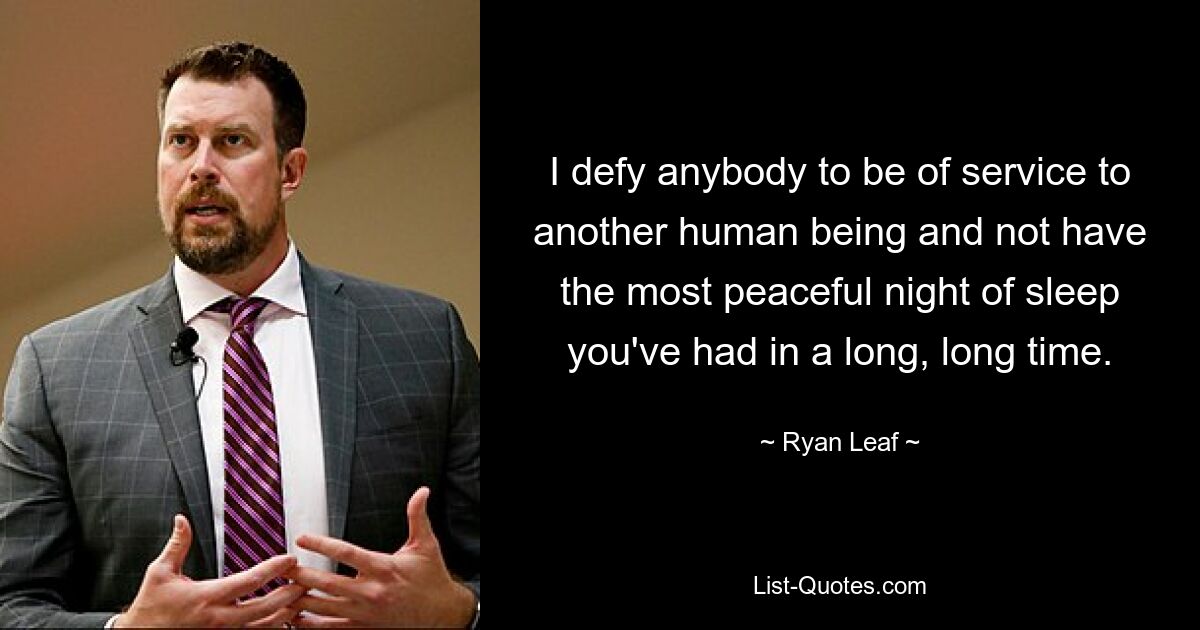 I defy anybody to be of service to another human being and not have the most peaceful night of sleep you've had in a long, long time. — © Ryan Leaf