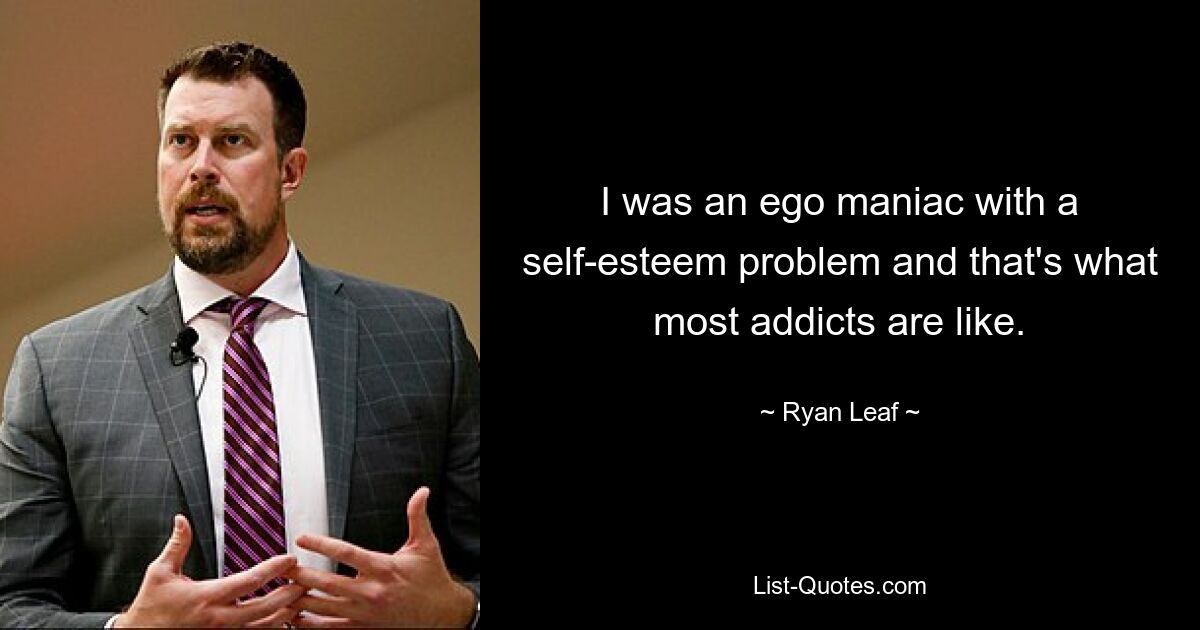 I was an ego maniac with a self-esteem problem and that's what most addicts are like. — © Ryan Leaf