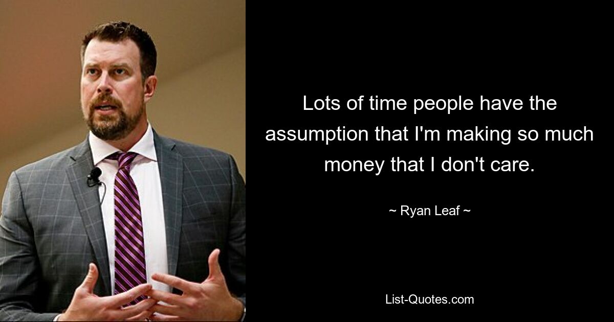 Lots of time people have the assumption that I'm making so much money that I don't care. — © Ryan Leaf