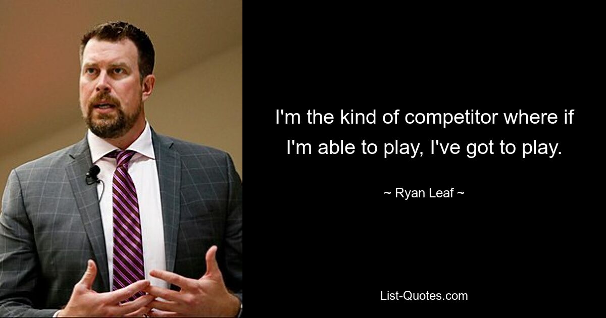 I'm the kind of competitor where if I'm able to play, I've got to play. — © Ryan Leaf