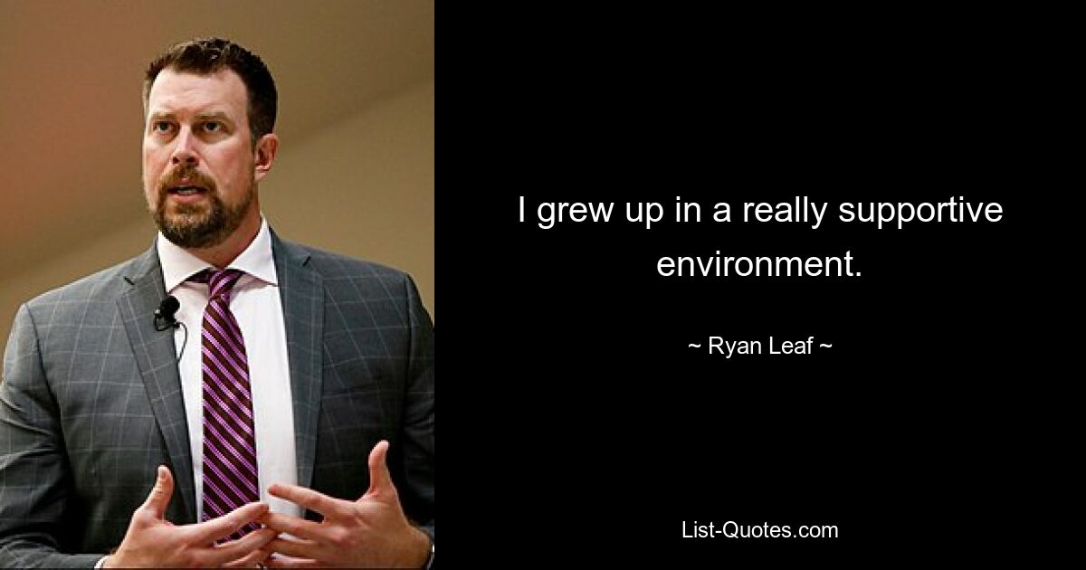 I grew up in a really supportive environment. — © Ryan Leaf