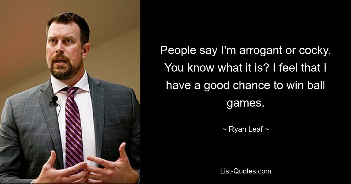 People say I'm arrogant or cocky. You know what it is? I feel that I have a good chance to win ball games. — © Ryan Leaf