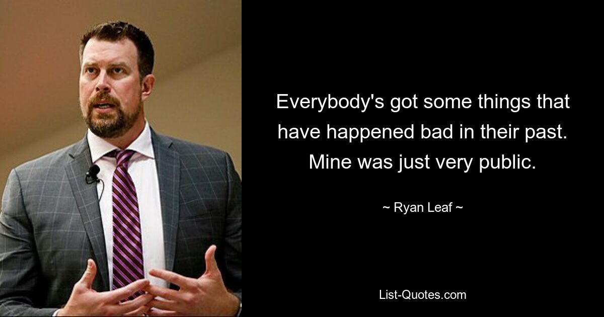 Everybody's got some things that have happened bad in their past. Mine was just very public. — © Ryan Leaf