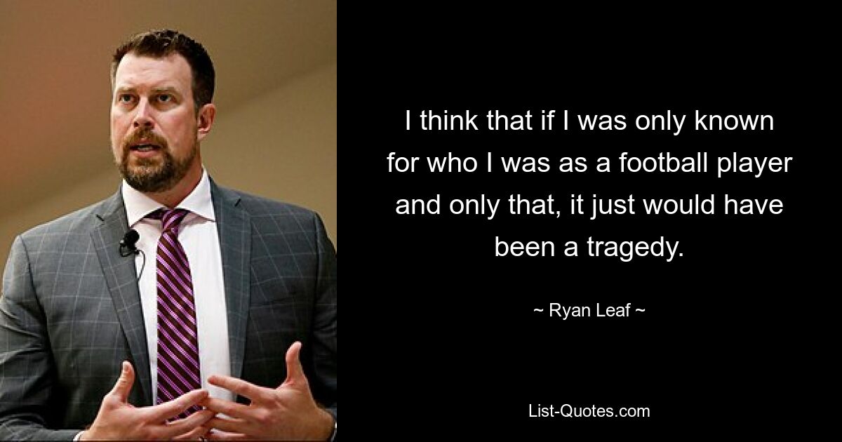 I think that if I was only known for who I was as a football player and only that, it just would have been a tragedy. — © Ryan Leaf