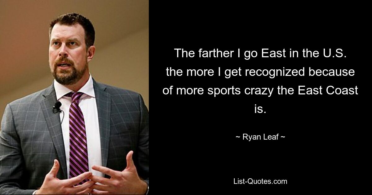 The farther I go East in the U.S. the more I get recognized because of more sports crazy the East Coast is. — © Ryan Leaf