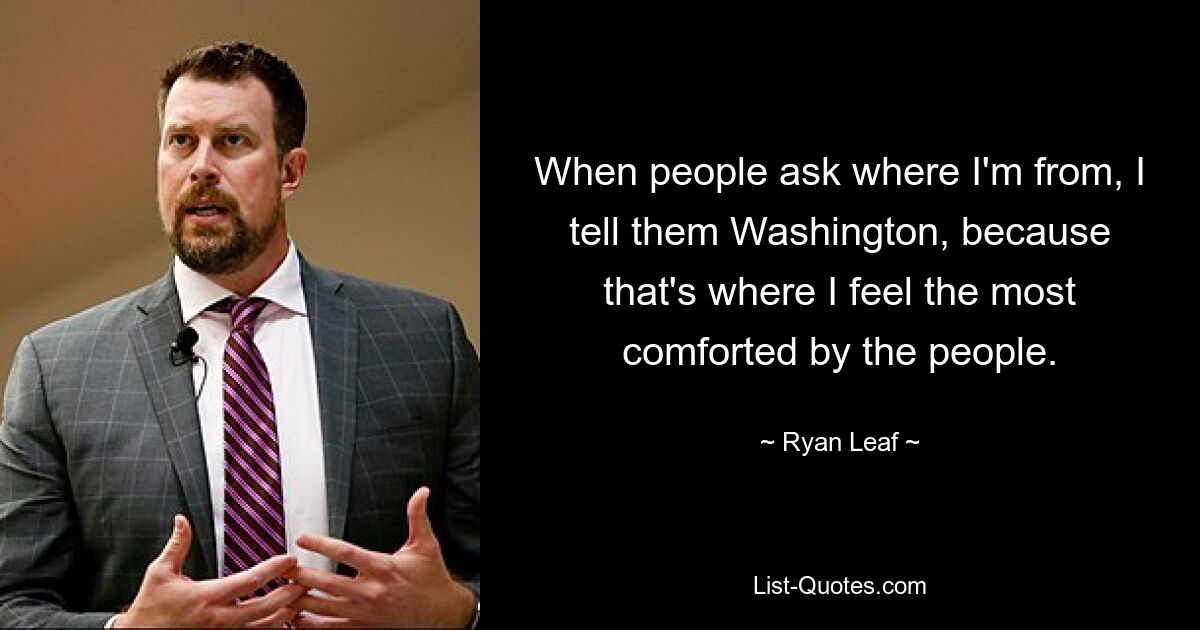 When people ask where I'm from, I tell them Washington, because that's where I feel the most comforted by the people. — © Ryan Leaf