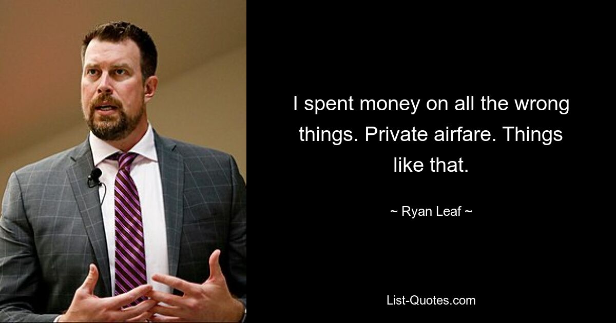 I spent money on all the wrong things. Private airfare. Things like that. — © Ryan Leaf