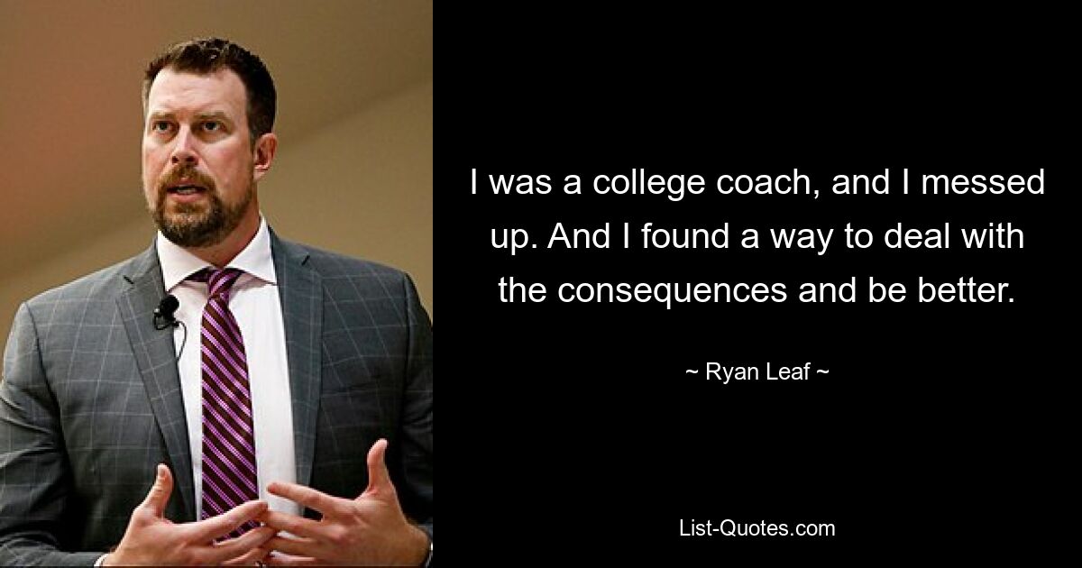 I was a college coach, and I messed up. And I found a way to deal with the consequences and be better. — © Ryan Leaf