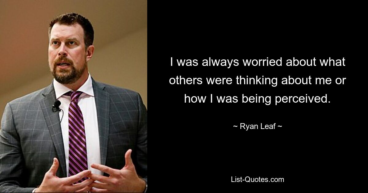 I was always worried about what others were thinking about me or how I was being perceived. — © Ryan Leaf