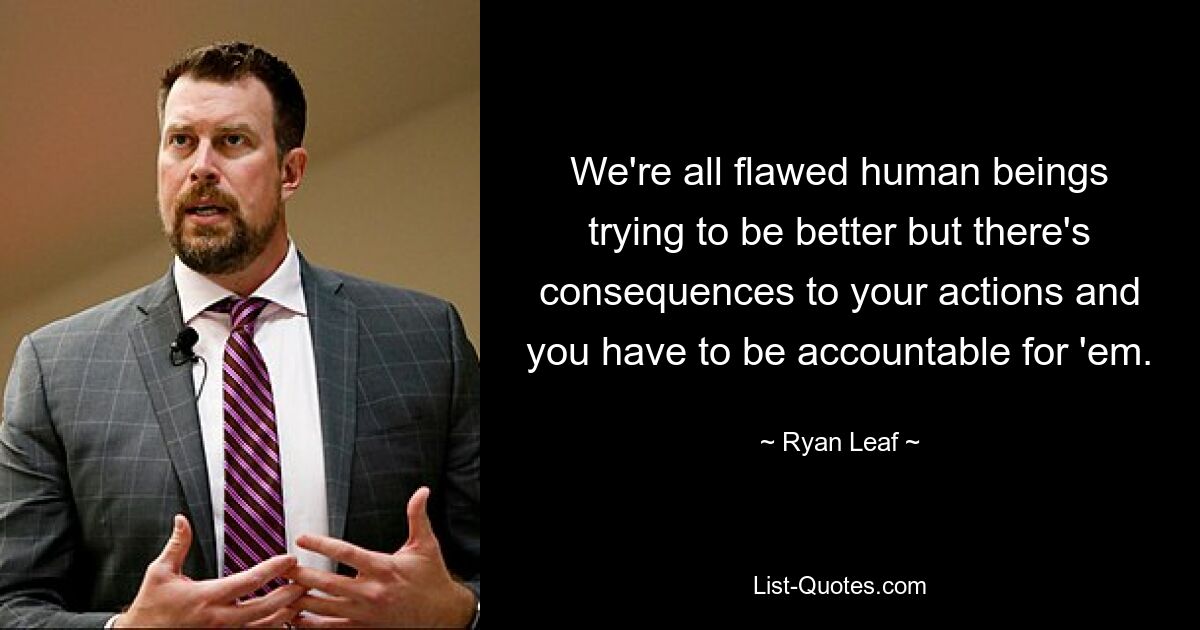 We're all flawed human beings trying to be better but there's consequences to your actions and you have to be accountable for 'em. — © Ryan Leaf