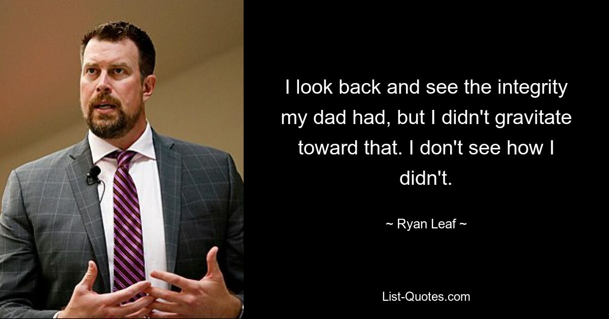 I look back and see the integrity my dad had, but I didn't gravitate toward that. I don't see how I didn't. — © Ryan Leaf