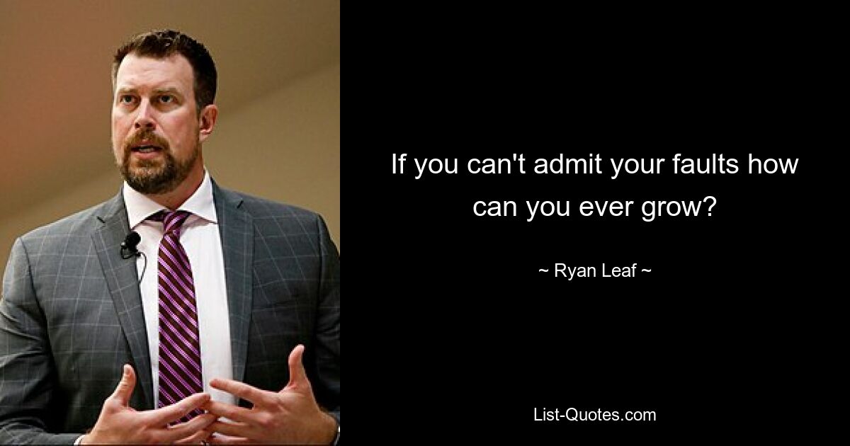 If you can't admit your faults how can you ever grow? — © Ryan Leaf