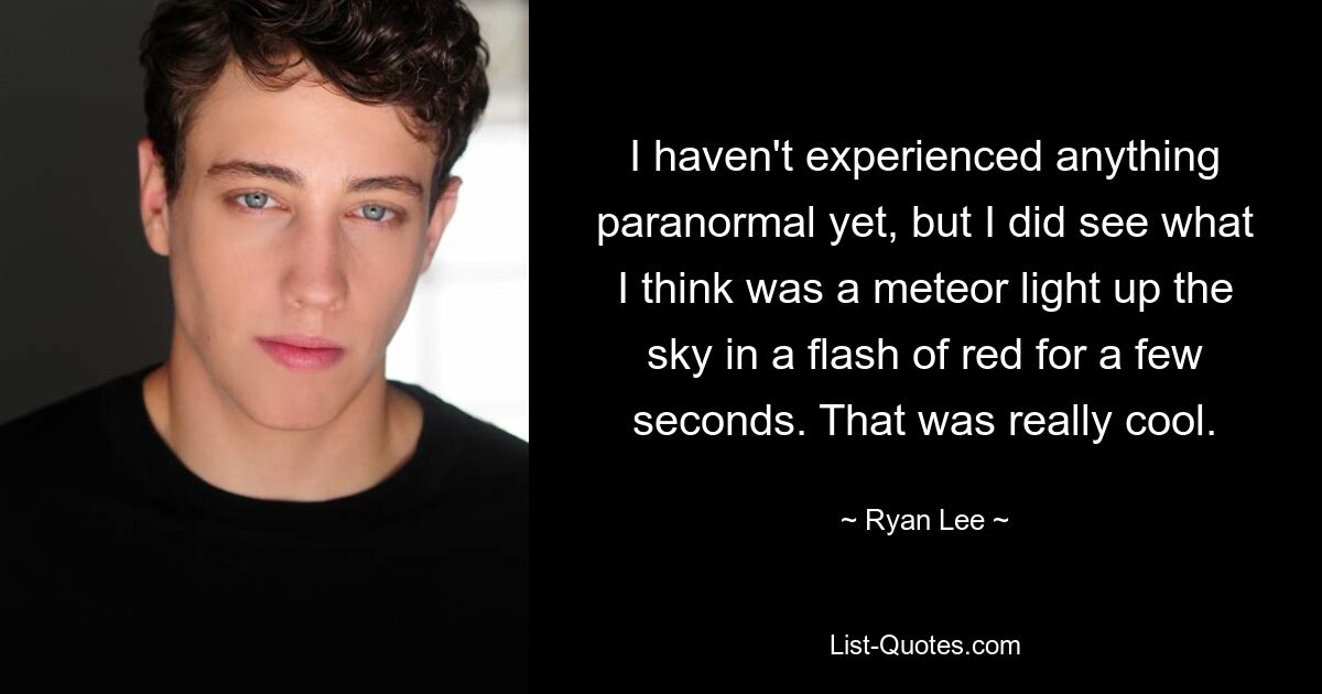 I haven't experienced anything paranormal yet, but I did see what I think was a meteor light up the sky in a flash of red for a few seconds. That was really cool. — © Ryan Lee