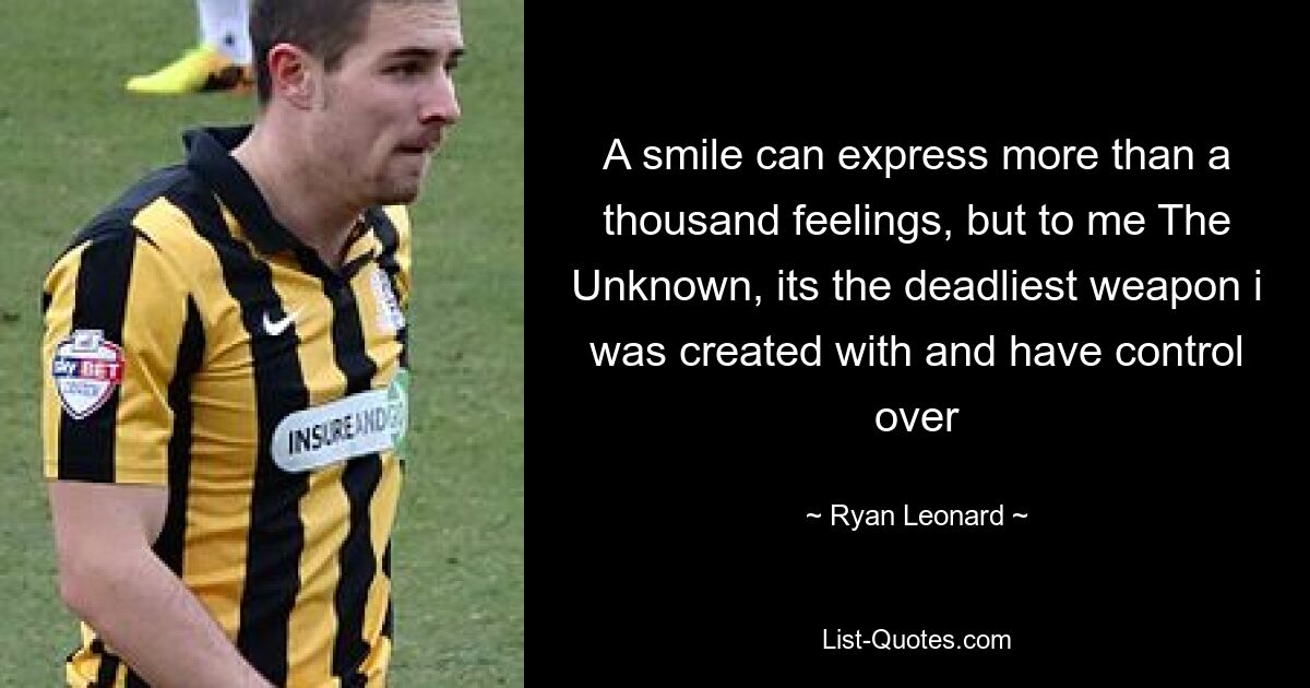 A smile can express more than a thousand feelings, but to me The Unknown, its the deadliest weapon i was created with and have control over — © Ryan Leonard