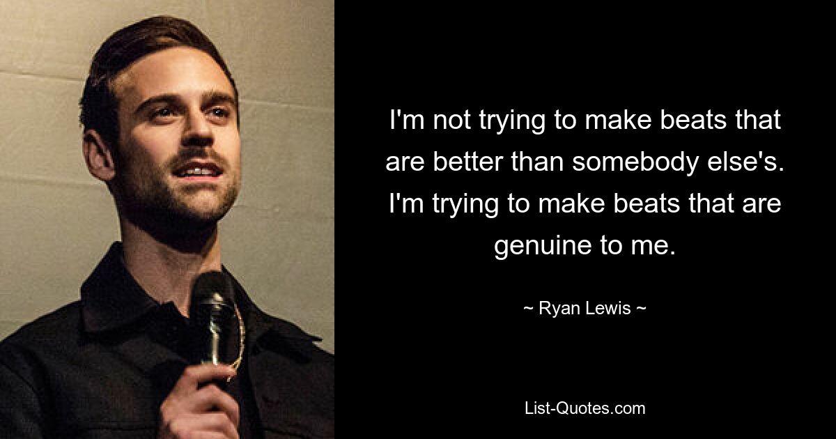 I'm not trying to make beats that are better than somebody else's. I'm trying to make beats that are genuine to me. — © Ryan Lewis