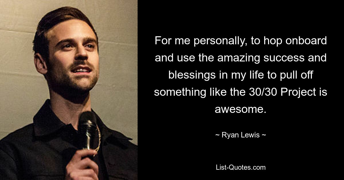 For me personally, to hop onboard and use the amazing success and blessings in my life to pull off something like the 30/30 Project is awesome. — © Ryan Lewis