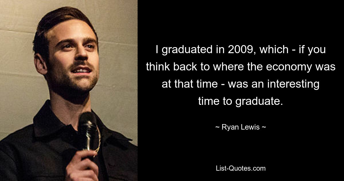 I graduated in 2009, which - if you think back to where the economy was at that time - was an interesting time to graduate. — © Ryan Lewis