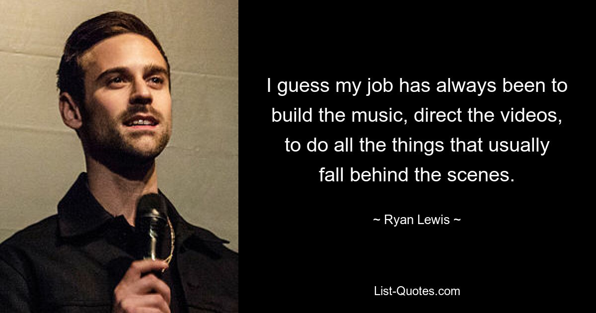 I guess my job has always been to build the music, direct the videos, to do all the things that usually fall behind the scenes. — © Ryan Lewis