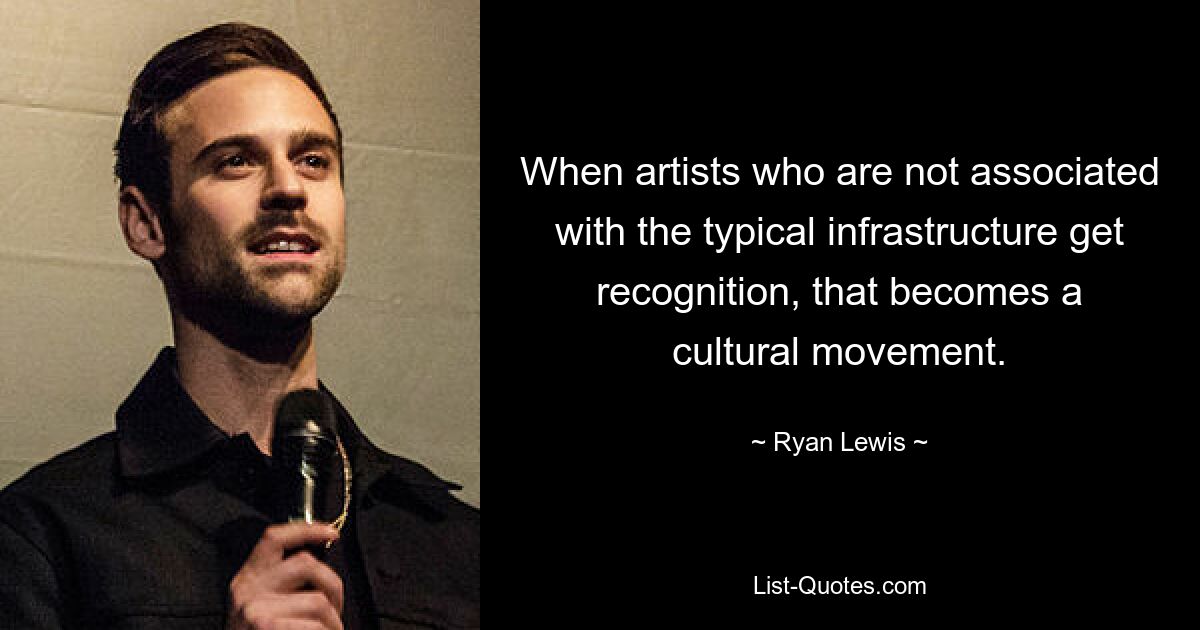 When artists who are not associated with the typical infrastructure get recognition, that becomes a cultural movement. — © Ryan Lewis