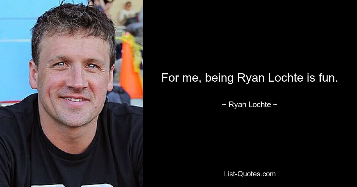 For me, being Ryan Lochte is fun. — © Ryan Lochte