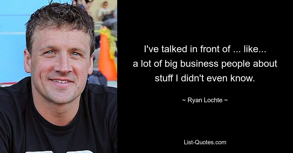 I've talked in front of ... like... a lot of big business people about stuff I didn't even know. — © Ryan Lochte