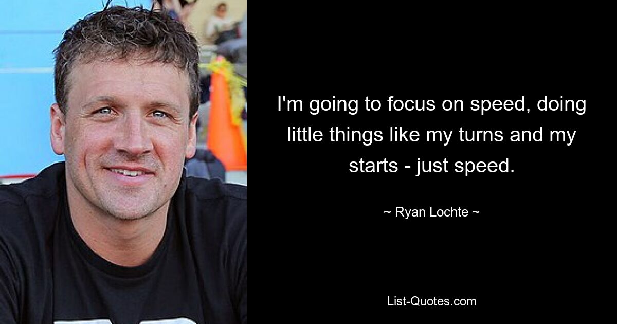 I'm going to focus on speed, doing little things like my turns and my starts - just speed. — © Ryan Lochte