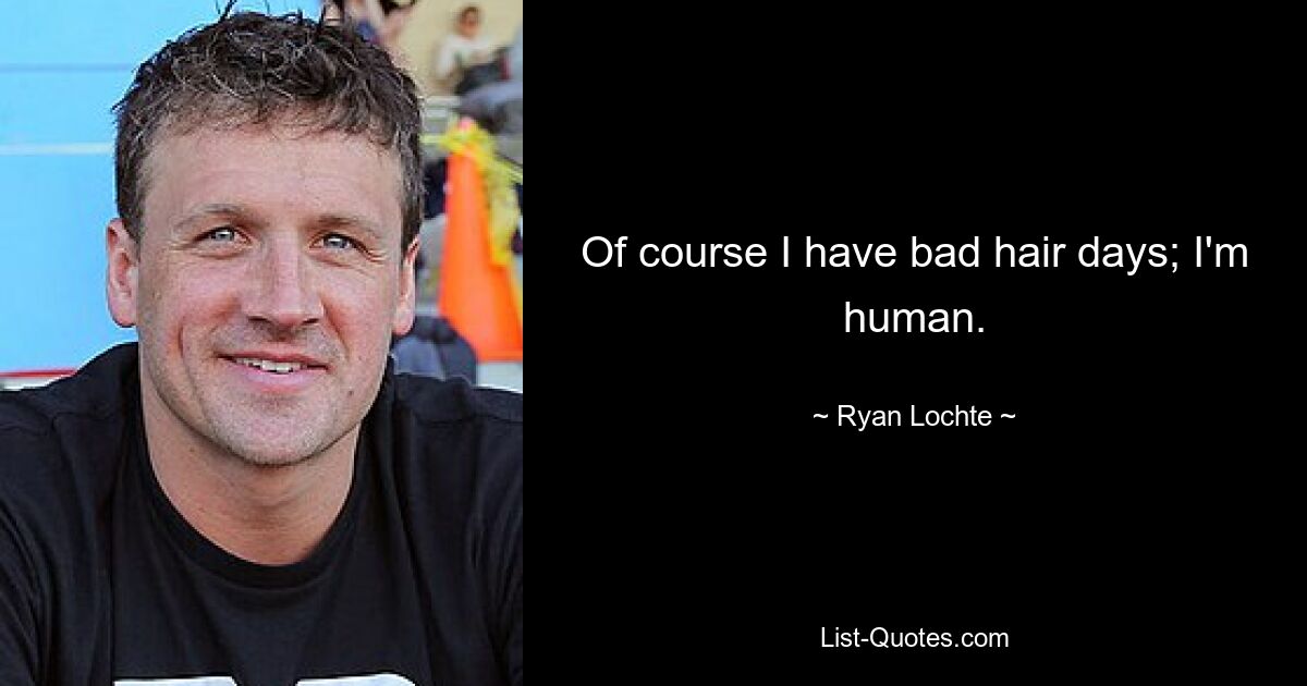 Of course I have bad hair days; I'm human. — © Ryan Lochte