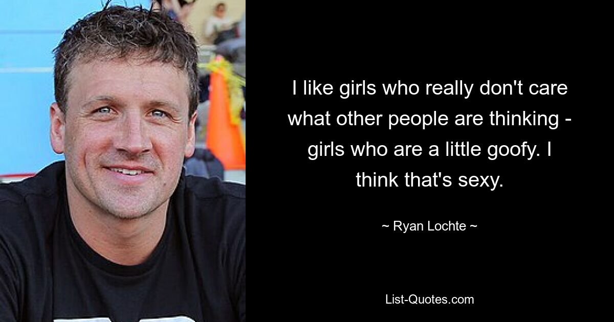 I like girls who really don't care what other people are thinking - girls who are a little goofy. I think that's sexy. — © Ryan Lochte