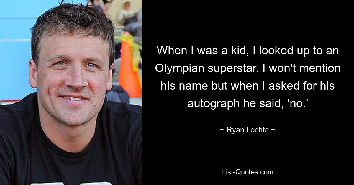 When I was a kid, I looked up to an Olympian superstar. I won't mention his name but when I asked for his autograph he said, 'no.' — © Ryan Lochte