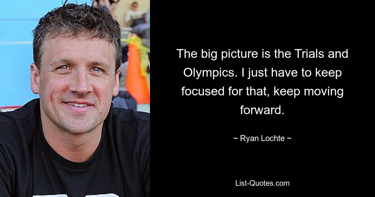 Das große Ganze sind die Trials und Olympischen Spiele. Dafür muss ich mich nur konzentrieren und weitermachen. — © Ryan Lochte