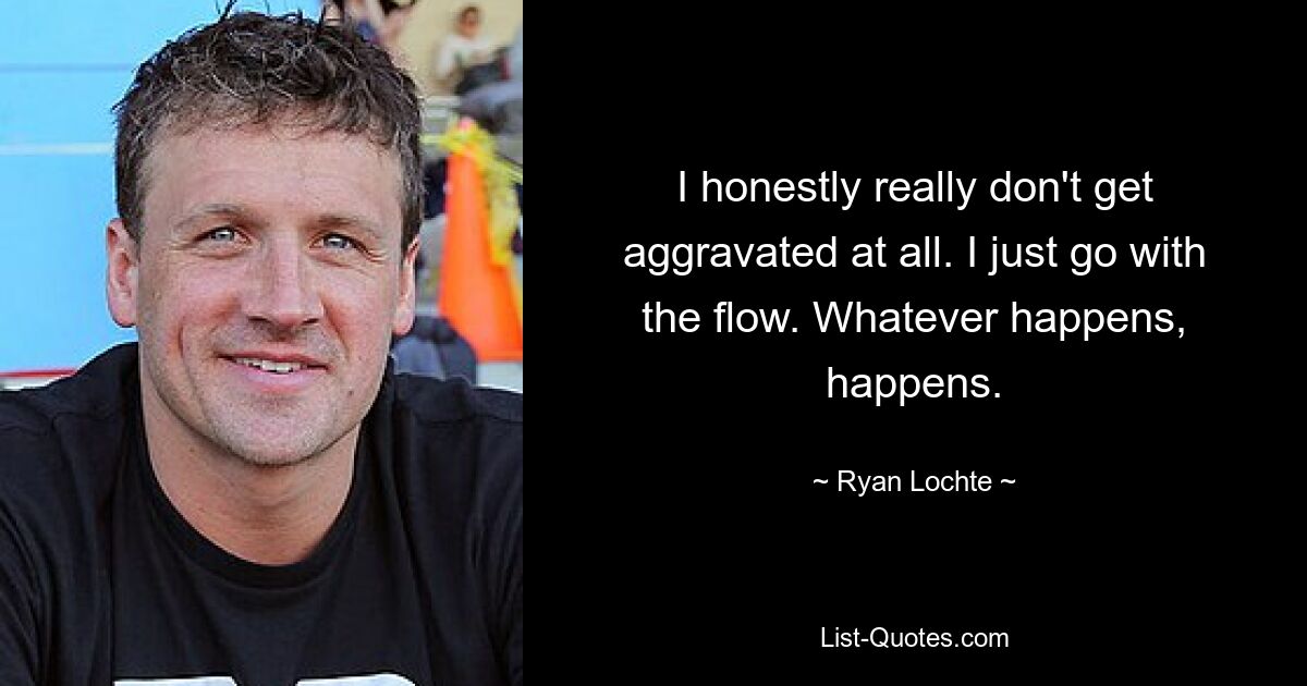 I honestly really don't get aggravated at all. I just go with the flow. Whatever happens, happens. — © Ryan Lochte