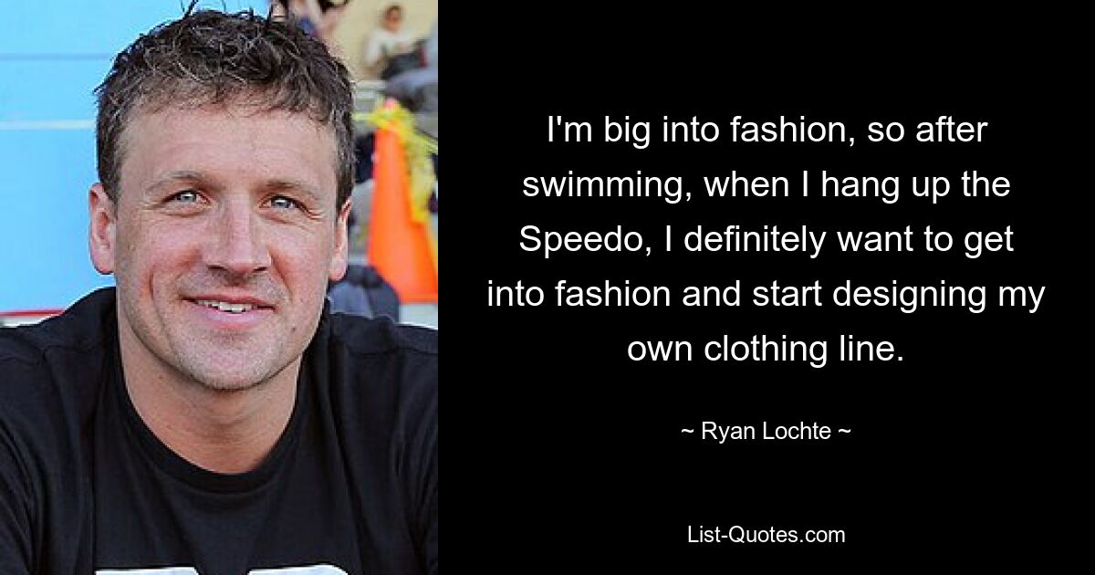 I'm big into fashion, so after swimming, when I hang up the Speedo, I definitely want to get into fashion and start designing my own clothing line. — © Ryan Lochte