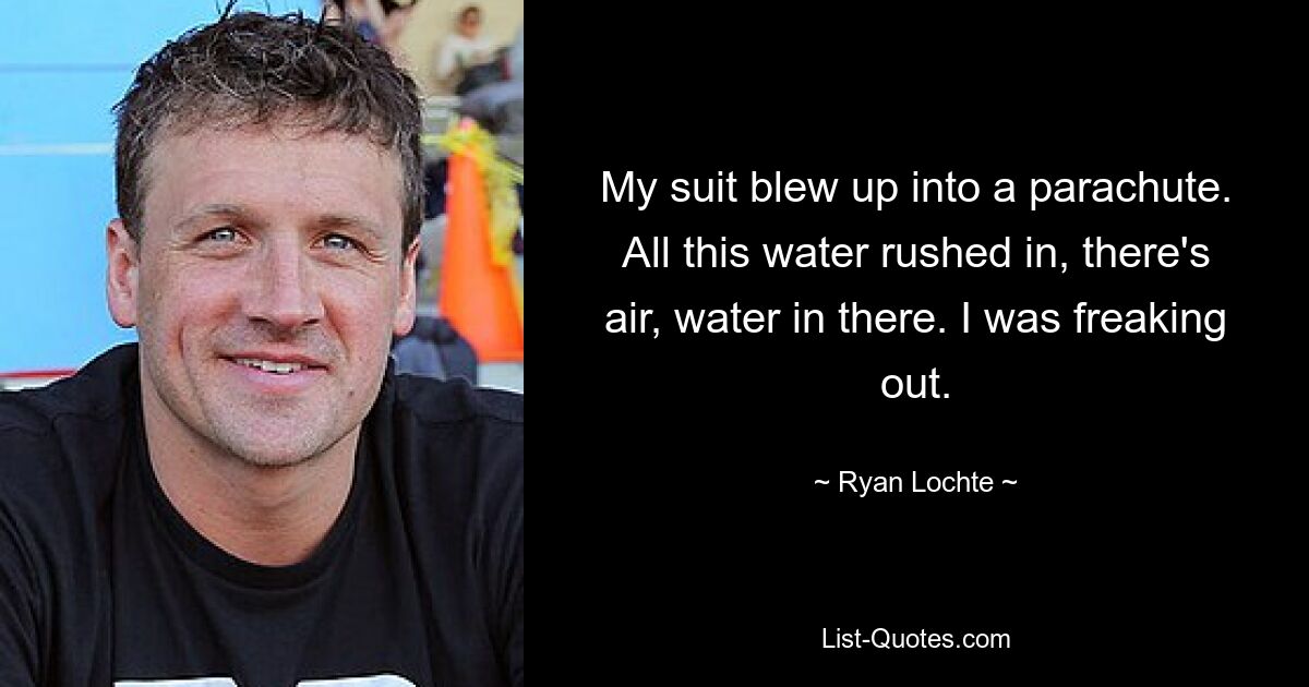 My suit blew up into a parachute. All this water rushed in, there's air, water in there. I was freaking out. — © Ryan Lochte