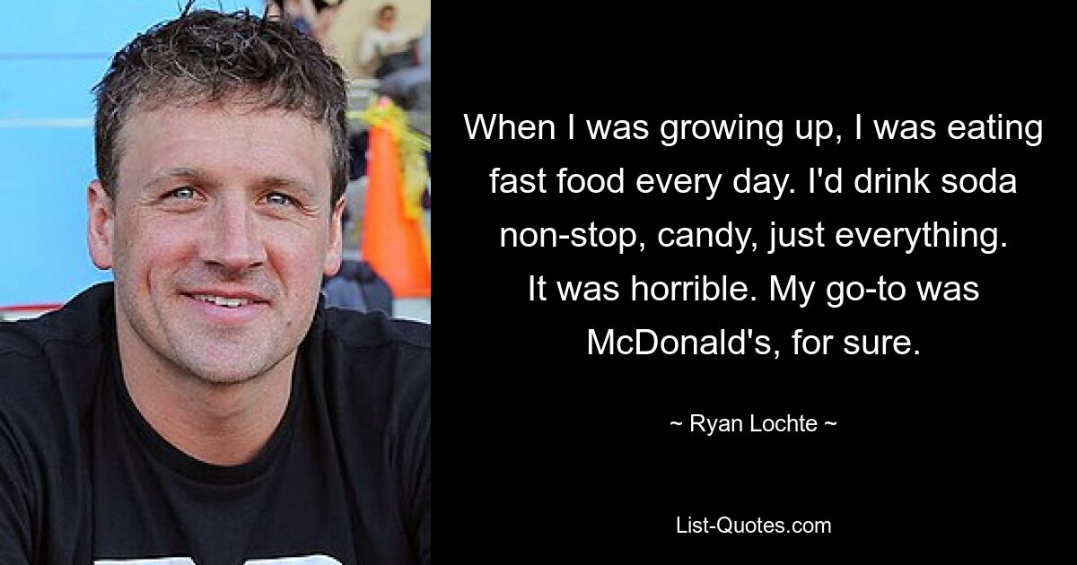 Als ich aufwuchs, aß ich jeden Tag Fast Food. Ich würde ununterbrochen Limonade trinken, Süßigkeiten, einfach alles. Es war schrecklich. Mein Favorit war auf jeden Fall McDonald&#39;s. — © Ryan Lochte