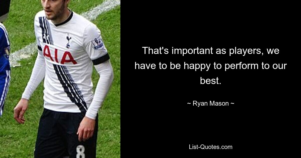 That's important as players, we have to be happy to perform to our best. — © Ryan Mason