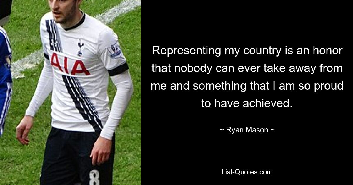 Representing my country is an honor that nobody can ever take away from me and something that I am so proud to have achieved. — © Ryan Mason