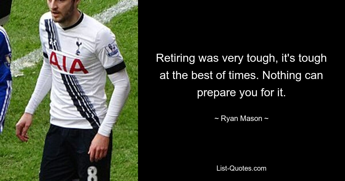 Retiring was very tough, it's tough at the best of times. Nothing can prepare you for it. — © Ryan Mason