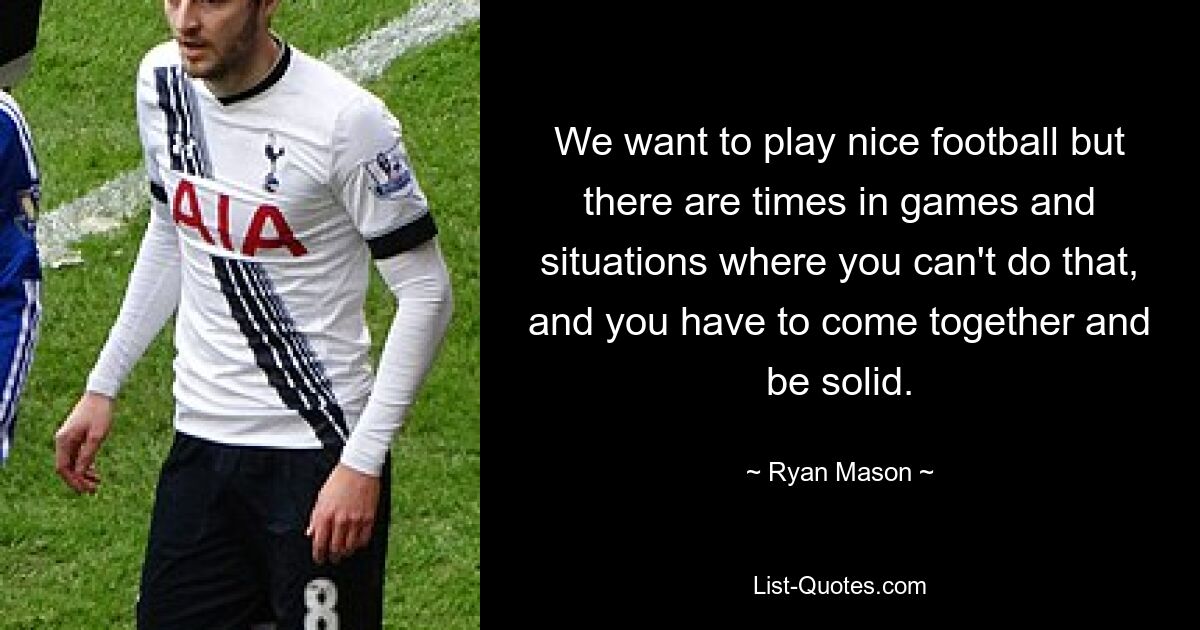 We want to play nice football but there are times in games and situations where you can't do that, and you have to come together and be solid. — © Ryan Mason