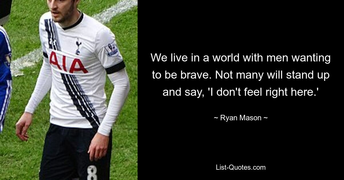 We live in a world with men wanting to be brave. Not many will stand up and say, 'I don't feel right here.' — © Ryan Mason