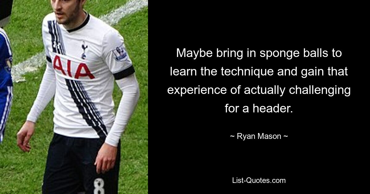 Maybe bring in sponge balls to learn the technique and gain that experience of actually challenging for a header. — © Ryan Mason