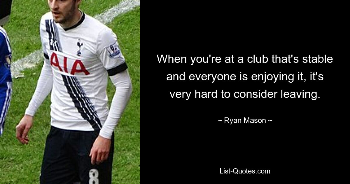 When you're at a club that's stable and everyone is enjoying it, it's very hard to consider leaving. — © Ryan Mason