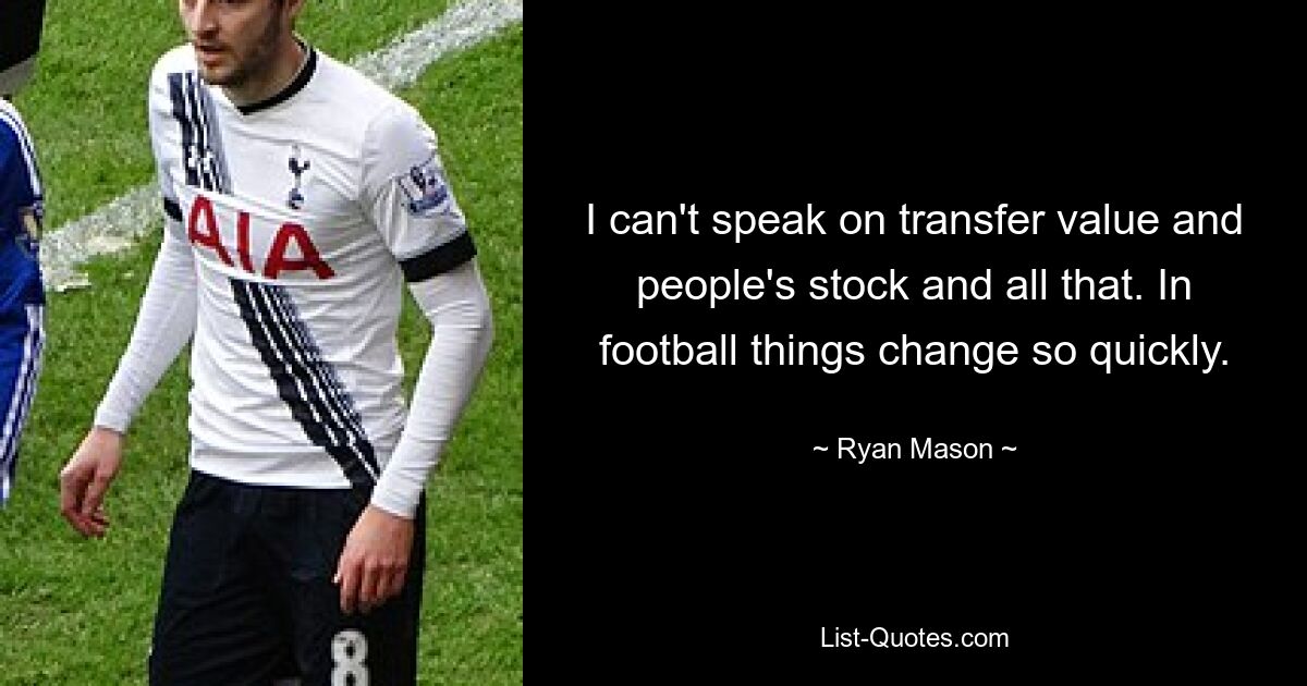 I can't speak on transfer value and people's stock and all that. In football things change so quickly. — © Ryan Mason