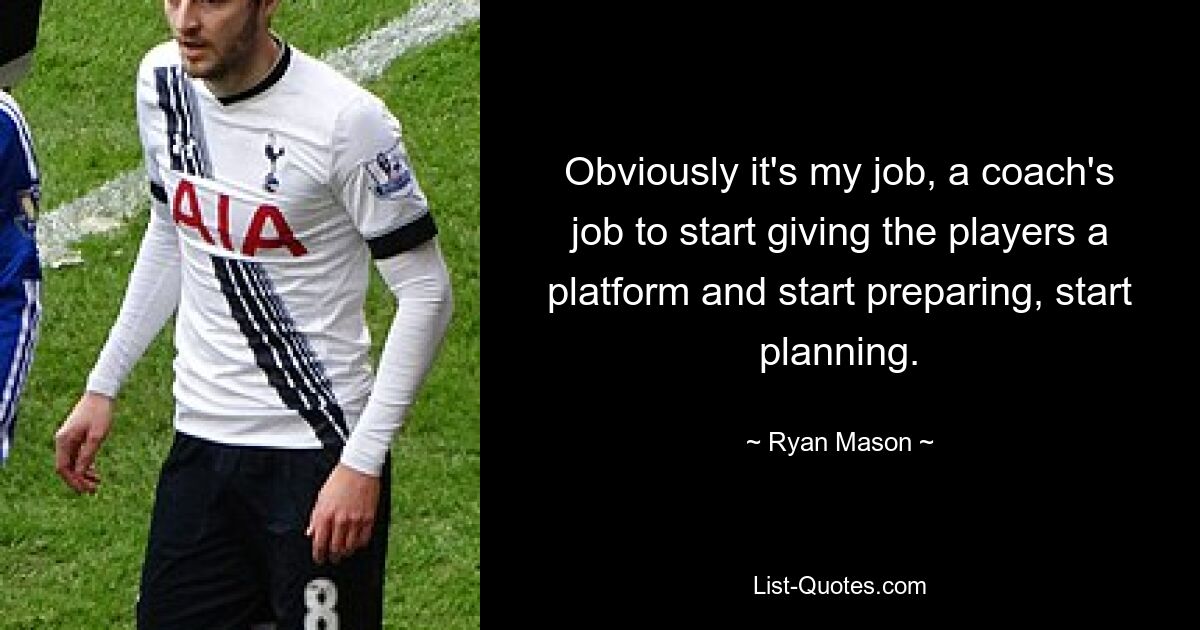 Obviously it's my job, a coach's job to start giving the players a platform and start preparing, start planning. — © Ryan Mason