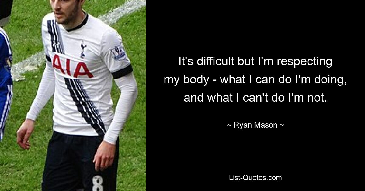 It's difficult but I'm respecting my body - what I can do I'm doing, and what I can't do I'm not. — © Ryan Mason