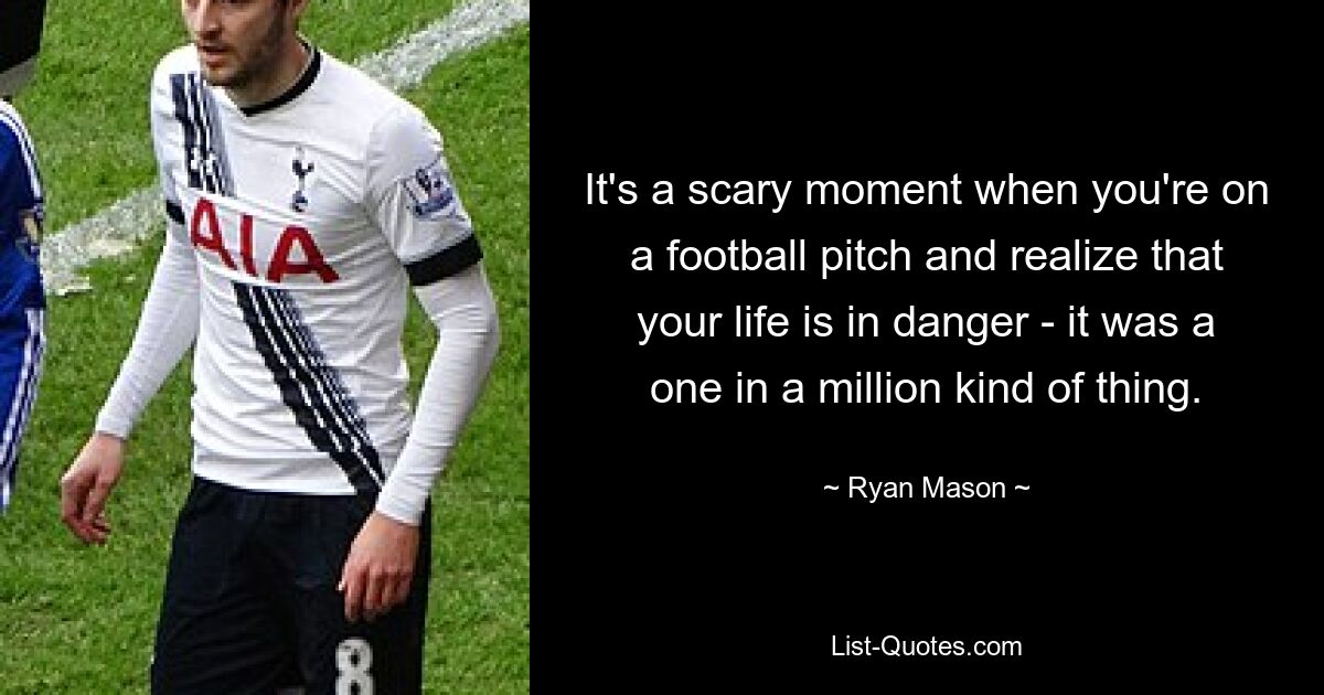 It's a scary moment when you're on a football pitch and realize that your life is in danger - it was a one in a million kind of thing. — © Ryan Mason