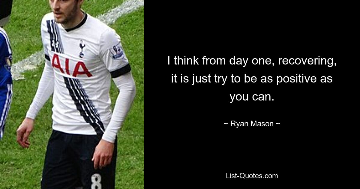 I think from day one, recovering, it is just try to be as positive as you can. — © Ryan Mason