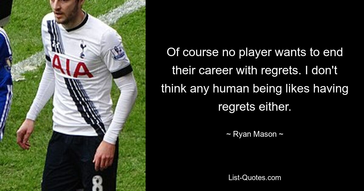 Of course no player wants to end their career with regrets. I don't think any human being likes having regrets either. — © Ryan Mason